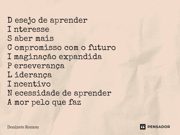 ⁠D esejo de aprender I nteresse S aber mais C ompromisso com o futuro I maginação expandida P erseverança L iderança I ncentivo N ecessidade de aprender A mor p... Frase de Donizete Romon.
