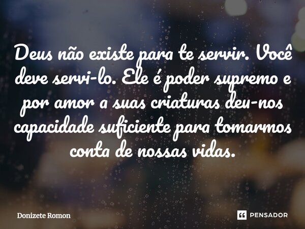 ⁠Deus não existe para te servir. Você deve servi-lo. Ele é poder supremo e por amor a suas criaturas deu-nos capacidade suficiente para tomarmos conta de nossas... Frase de Donizete Romon.