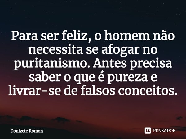 ⁠Para ser feliz, o homem não necessita se afogar no puritanismo. Antes precisa saber o que é pureza e livrar-se de falsos conceitos.... Frase de Donizete Romon.