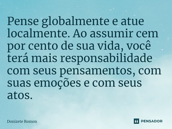 ⁠Pense globalmente e atue localmente. Ao assumir cem por cento de sua vida, você terá mais responsabilidade com seus pensamentos, com suas emoções e com seus at... Frase de Donizete Romon.