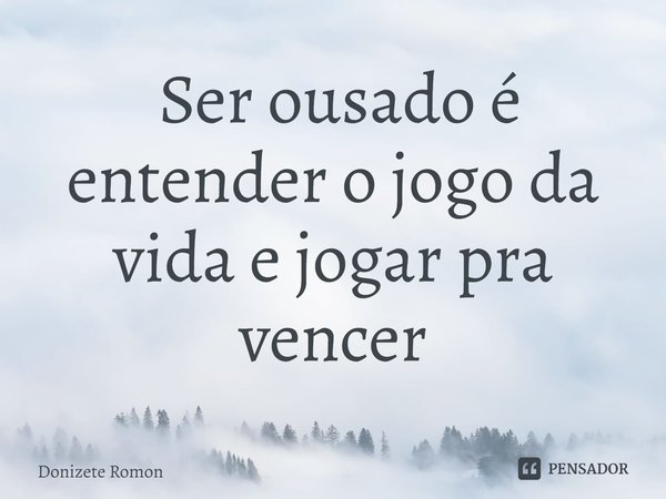 ⁠ Ser ousado é entender o jogo da vida e jogar pra vencer... Frase de Donizete Romon.