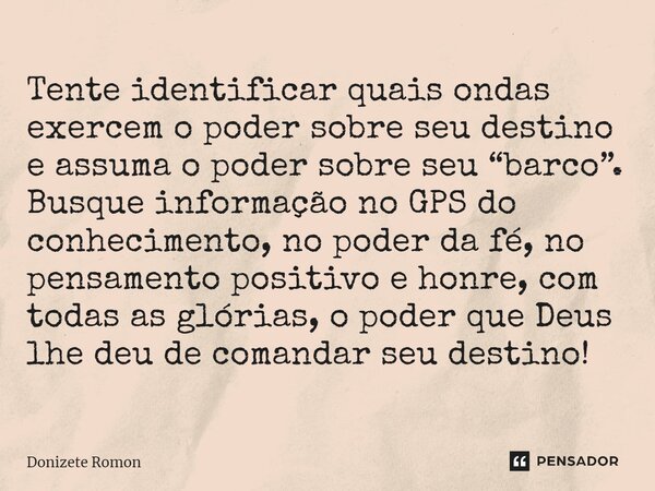 ⁠Tente identificar quais ondas exercem o poder sobre seu destino e assuma o poder sobre seu “barco”. Busque informação no GPS do conhecimento, no poder da fé, n... Frase de Donizete Romon.