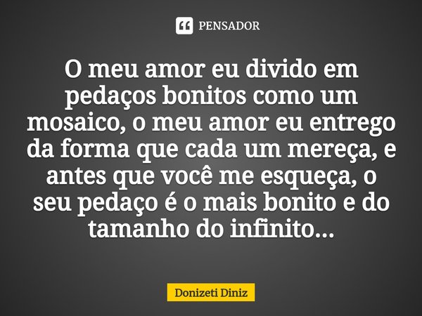 ⁠O meu amor eu divido em pedaços bonitos como um mosaico, o meu amor eu entrego da forma que cada um mereça, e antes que você me esqueça, o seu pedaço é o mais ... Frase de Donizeti Diniz.