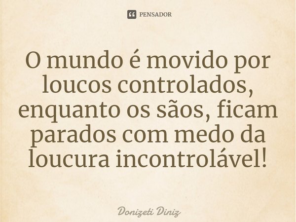 ⁠O mundo é movido por loucos controlados, enquanto os sãos, ficam parados com medo da loucura incontrolável!... Frase de Donizeti Diniz.