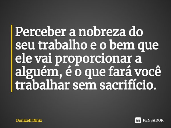 Perceber a nobreza do seu trabalho e o bem que ele vai proporcionar a alguém, é o que fará você trabalhar sem sacrifício.⁠... Frase de Donizeti Diniz.