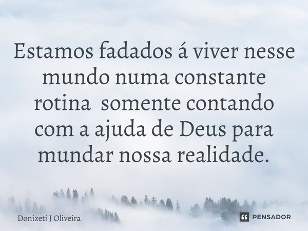 ⁠Estamos fadados á viver nesse mundo numa constante rotina somente contando com a ajuda de Deus para mundar nossa realidade.... Frase de Donizeti J Oliveira.