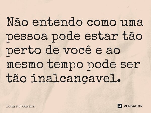⁠Não entendo como uma pessoa pode estar tão perto de você e ao mesmo tempo pode ser tão inalcançavel.... Frase de Donizeti J Oliveira.
