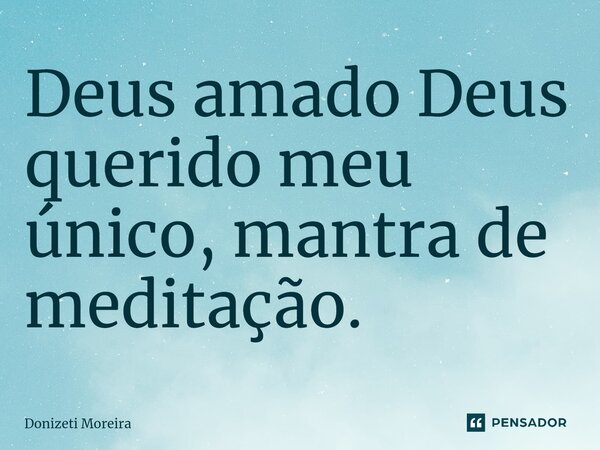 Deus amado Deus querido meu único, mantra de meditação.⁠... Frase de Donizeti Moreira.