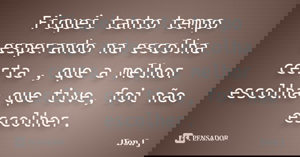Fiquei tanto tempo esperando na escolha certa , que a melhor escolha que tive, foi não escolher.... Frase de Don J.