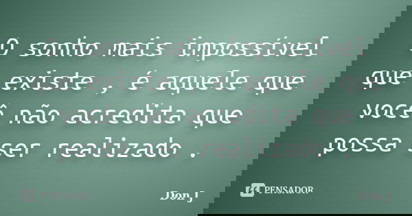 O sonho mais impossível que existe , é aquele que você não acredita que possa ser realizado .... Frase de Don J.