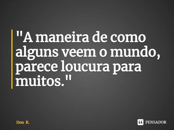 ⁠"A maneira de como alguns veem o mundo, parece loucura para muitos."... Frase de Don K..