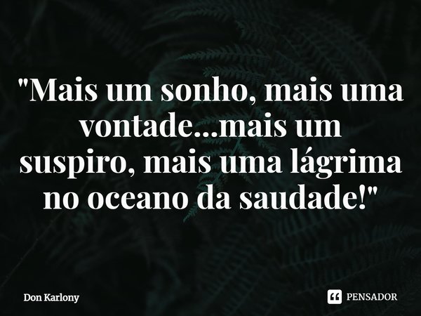 ⁠"Mais um sonho, mais uma vontade...mais um suspiro, mais uma lágrima no oceano da saudade!"... Frase de Don karlony.