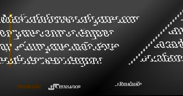 Mais doloroso do que um amor que com o tempo acabou, é um que não teve a chance de ter seu tempo.... Frase de Donkaike.