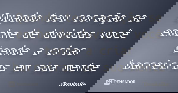 Quando teu coração se enche de duvidas você tende a criar barreiras em sua mente... Frase de Donkaike.