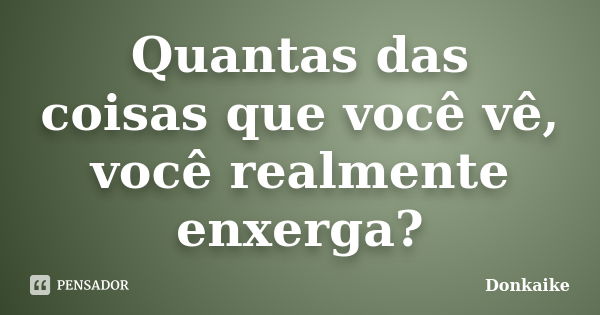 Quantas das coisas que você vê, você realmente enxerga?... Frase de Donkaike.