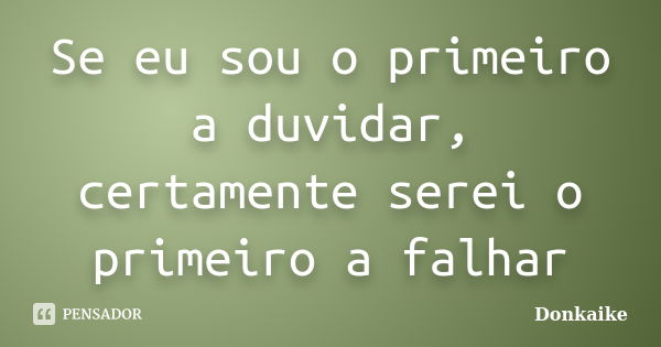 Se eu sou o primeiro a duvidar, certamente serei o primeiro a falhar... Frase de Donkaike.