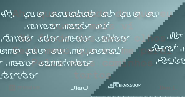 Ah, que saudade do que eu nunca mais vi No fundo dos meus olhos Será memo que eu me perdi Pelos meus caminhos tortos... Frase de Don L.
