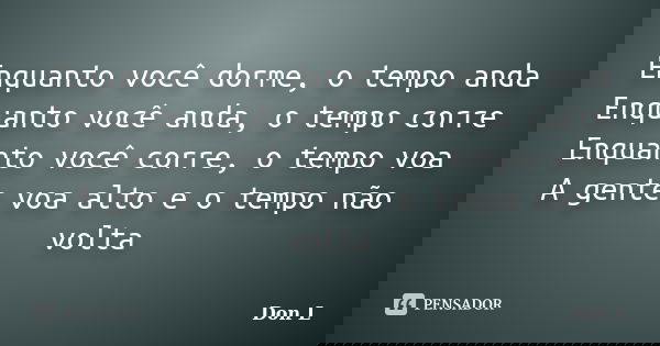 Enquanto você dorme, o tempo anda Enquanto você anda, o tempo corre Enquanto você corre, o tempo voa A gente voa alto e o tempo não volta... Frase de Don L.