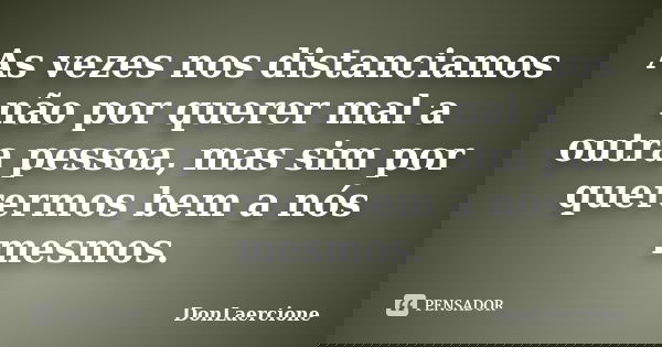 As vezes nos distanciamos não por querer mal a outra pessoa, mas sim por querermos bem a nós mesmos.... Frase de DonLaercione.