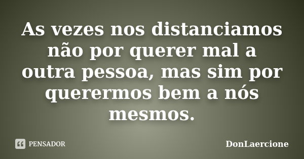 As vezes nos distanciamos não por querer mal a outra pessoa, mas sim por querermos bem a nós mesmos.... Frase de DonLaercione.