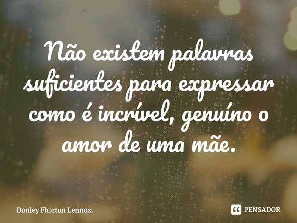 ⁠Não existem palavras suficientes para expressar como é incrível, genuíno o amor de uma mãe.... Frase de Donley Fhortun Lennox..