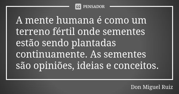 A mente humana é como um terreno fértil onde sementes estão sendo plantadas continuamente. As sementes são opiniões, ideias e conceitos.... Frase de Don Miguel Ruiz.