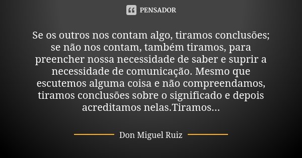 Se os outros nos contam algo, tiramos conclusões; se não nos contam, também tiramos, para preencher nossa necessidade de saber e suprir a necessidade de comunic... Frase de Don Miguel Ruiz.