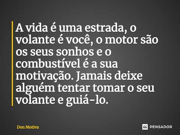 A vida é uma estrada, o volante é você, o motor são os seus sonhos e o combustível é a sua motivação. Jamais deixe alguém tentar tomar o seu volante e guiá-lo.⁠... Frase de Don Motiva.