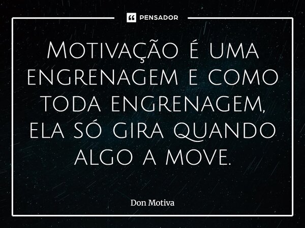 ⁠Motivação é uma engrenagem e como toda engrenagem, ela só gira quando algo a move.... Frase de Don Motiva.