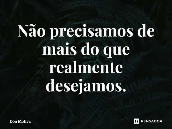 Não precisamos de mais do que realmente desejamos.... Frase de Don Motiva.