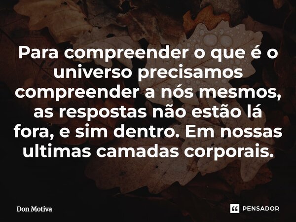 Para compreender o que é o universo precisamos compreender a nós mesmos, as respostas não estão lá fora, e sim dentro. Em nossas ultimas camadas corporais.... Frase de Don Motiva.