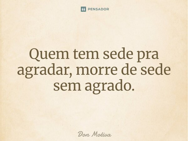 ⁠Quem tem sede pra agradar, morre de sede sem agrado.... Frase de Don Motiva.