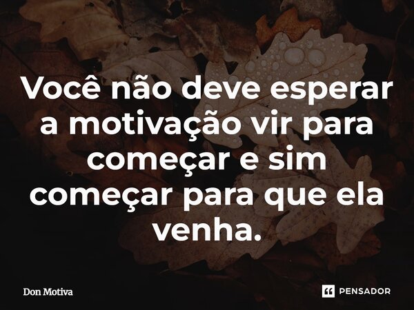 ⁠Você não deve esperar a motivação vir para começar e sim começar para que ela venha.... Frase de Don Motiva.
