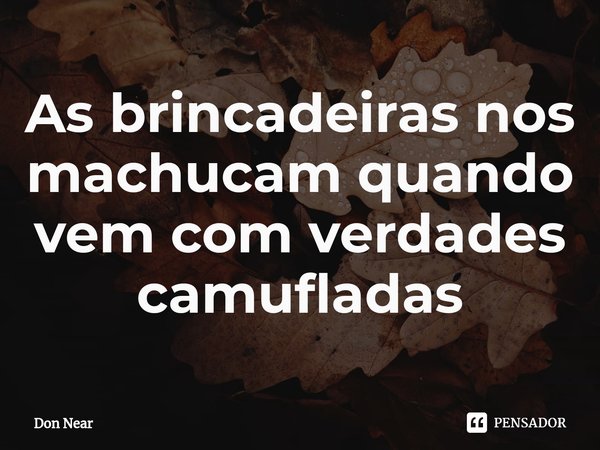 ⁠As brincadeiras nos machucam quando vem com verdades camufladas... Frase de Don Near.