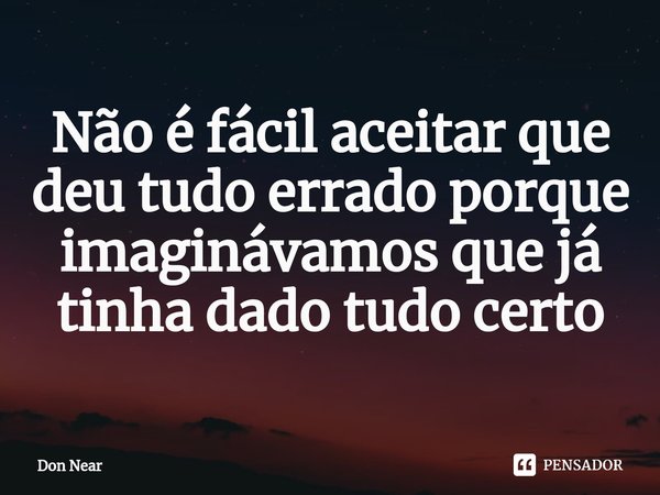 ⁠Não é fácil aceitar que deu tudo errado porque imaginávamos que já tinha dado tudo certo... Frase de Don near.