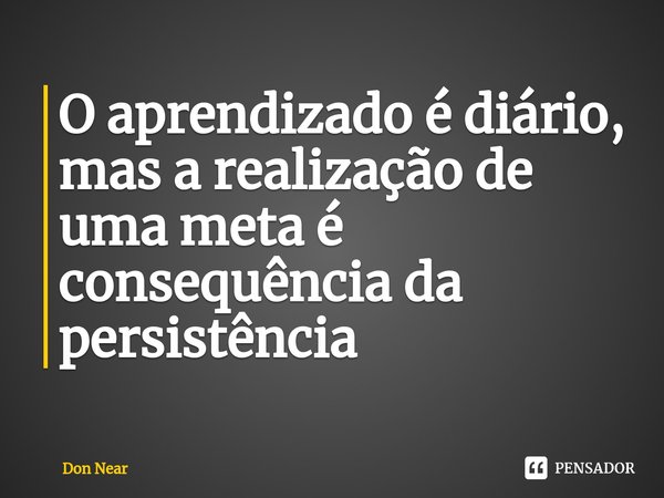 ⁠O aprendizado é diário, mas a realização de uma meta é consequência da persistência... Frase de Don near.