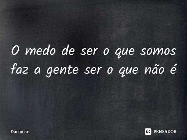 ⁠O medo de ser o que somos faz a gente ser o que não é... Frase de Don near.