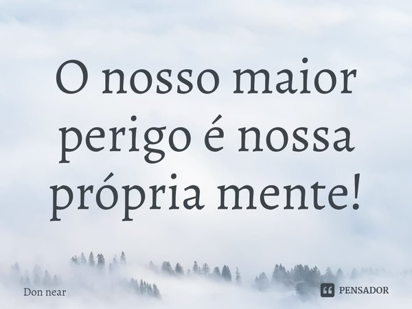 ⁠O nosso maior perigo é nossa própria mente!... Frase de Don near.