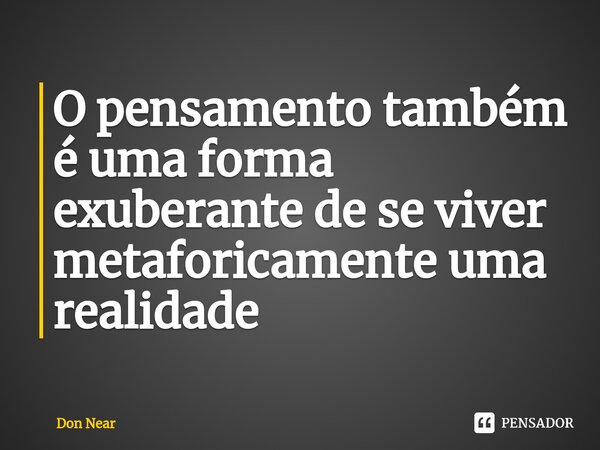 ⁠O pensamento também é uma forma exuberante de se viver metaforicamente uma realidade... Frase de Don near.