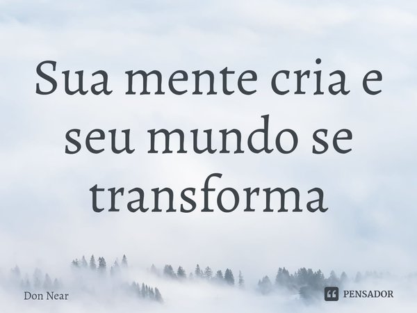 ⁠Sua mente cria e seu mundo se transforma... Frase de Don near.