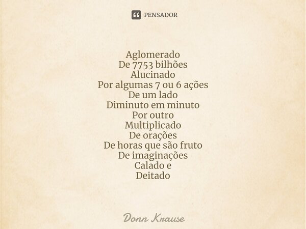⁠Aglomerado De 7753 bilhões Alucinado Por algumas 7 ou 6 ações De um lado Diminuto em minuto Por outro Multiplicado De orações De horas que são fruto De imagina... Frase de Donn Krause.