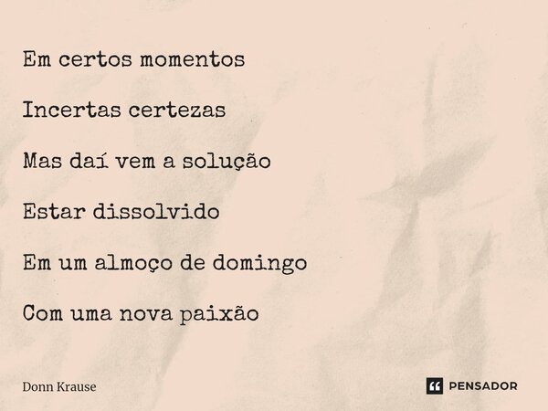 ⁠Em certos momentos Incertas certezas Mas daí vem a solução Estar dissolvido Em um almoço de domingo Com uma nova paixão... Frase de Donn Krause.