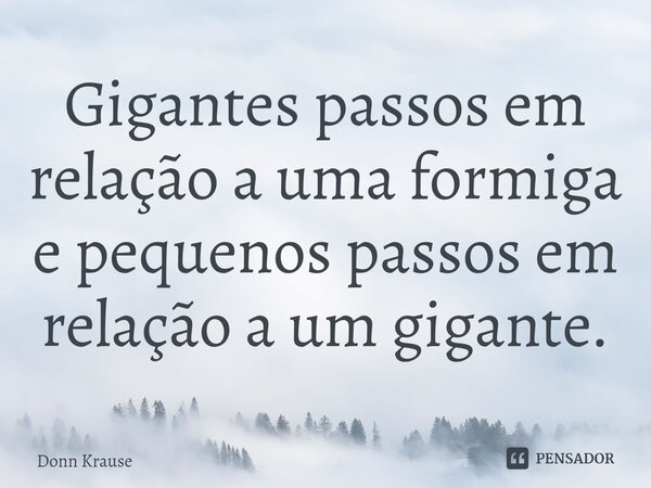 ⁠Gigantes passos em relação a uma formiga e pequenos passos em relação a um gigante.... Frase de Donn Krause.