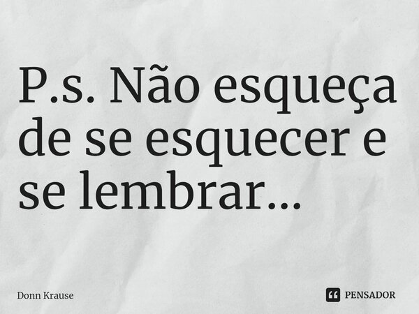 ⁠P.s. Não esqueça de se esquecer e se lembrar...... Frase de Donn Krause.