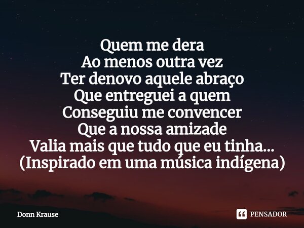 ⁠Quem me dera Ao menos outra vez Ter denovo aquele abraço Que entreguei a quem Conseguiu me convencer Que a nossa amizade Valia mais que tudo que eu tinha... (I... Frase de Donn Krause.