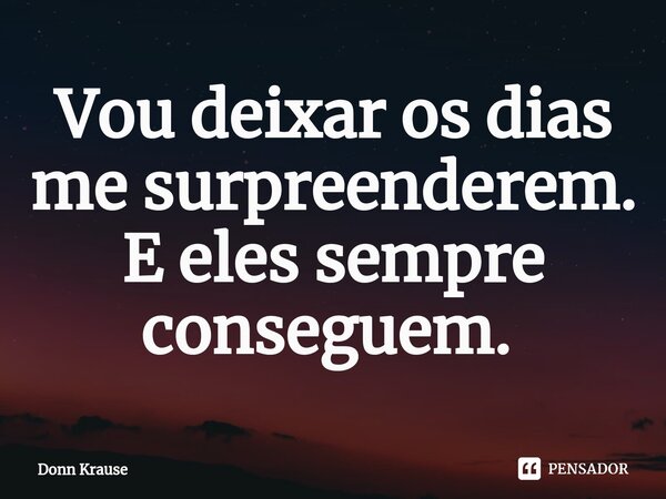 Vou deixar os dias me surpreenderem. E eles sempre conseguem. ⁠... Frase de Donn Krause.