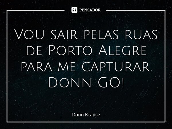 ⁠Vou sair pelas ruas de Porto Alegre para me capturar. Donn GO!... Frase de Donn Krause.