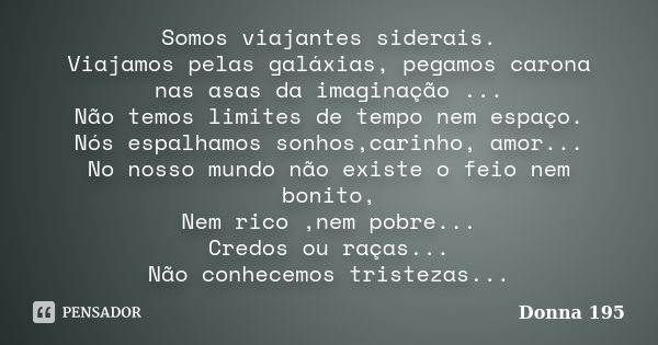 Somos viajantes siderais. Viajamos pelas galáxias, pegamos carona nas asas da imaginação ... Não temos limites de tempo nem espaço. Nós espalhamos sonhos,carinh... Frase de Donna 195.