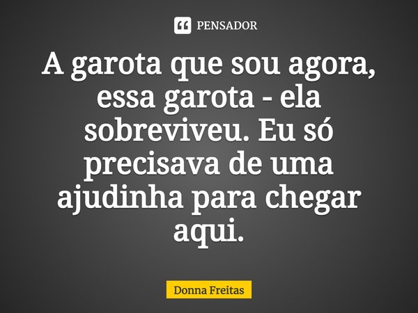 ⁠A garota que sou agora, essa garota - ela sobreviveu. Eu só precisava de uma ajudinha para chegar aqui.... Frase de Donna Freitas.