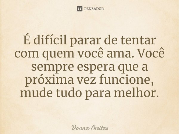 ⁠É difícil parar de tentar com quem você ama. Você sempre espera que a próxima vez funcione, mude tudo para melhor.... Frase de Donna Freitas.